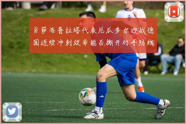 贡萨洛普拉塔代表厄瓜多尔迎战德国连续冲刺效率能否撕开对手防线