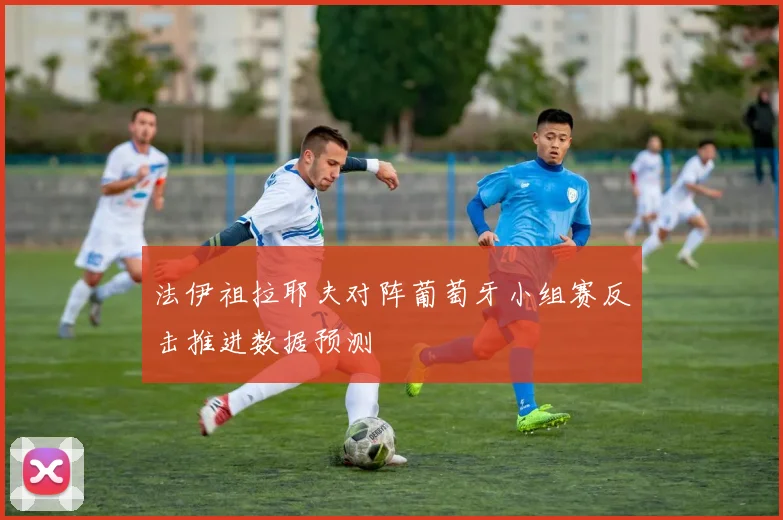 法伊祖拉耶夫对阵葡萄牙小组赛反击推进数据预测