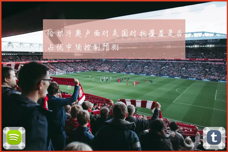 恰尔汗奥卢面对美国对抗覆盖是否占优中场控制预测