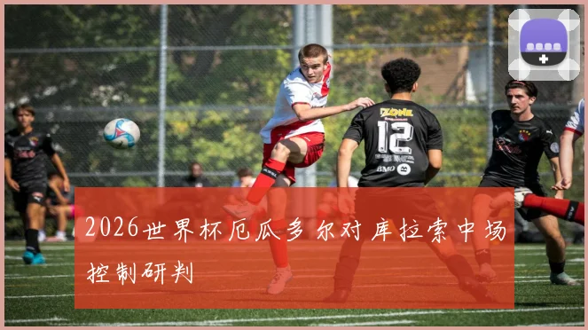 2026世界杯厄瓜多尔对库拉索中场控制研判