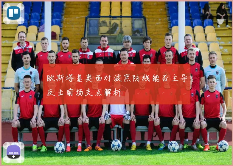 欧斯塔基奥面对波黑防线能否主导反击前场支点解析