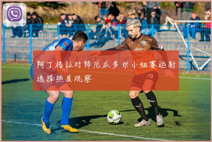 阿丁格拉对阵厄瓜多尔小组赛远射选择热度观察