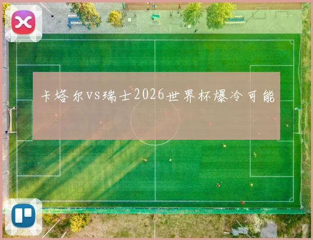 卡塔尔vs瑞士2026世界杯爆冷可能