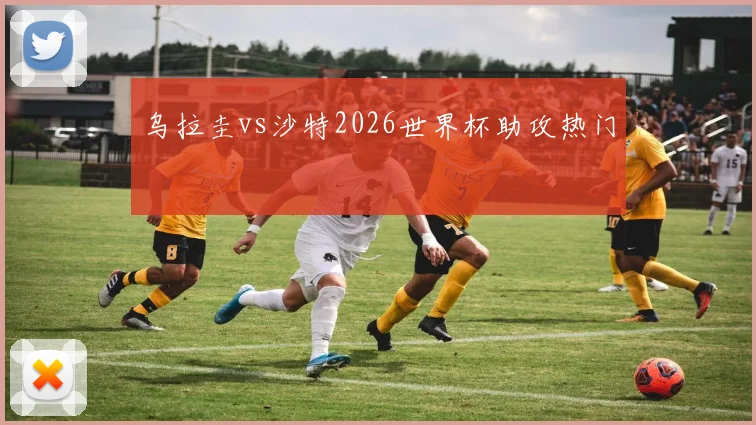 乌拉圭vs沙特2026世界杯助攻热门