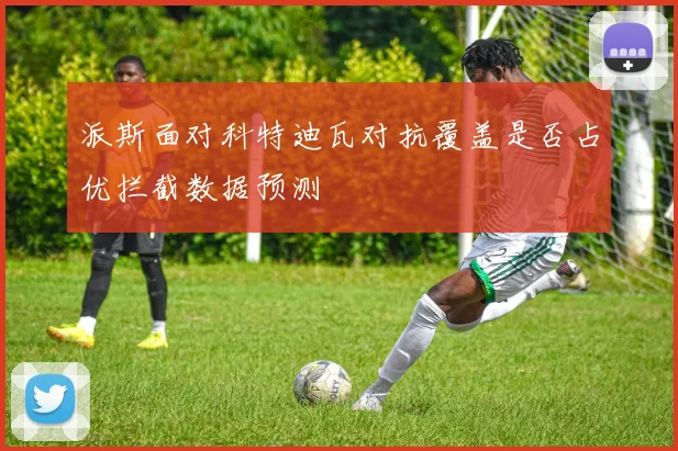 派斯面对科特迪瓦对抗覆盖是否占优拦截数据预测