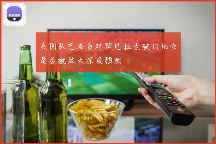 美国队巴洛贡对阵巴拉圭破门机会是否被放大深度预测