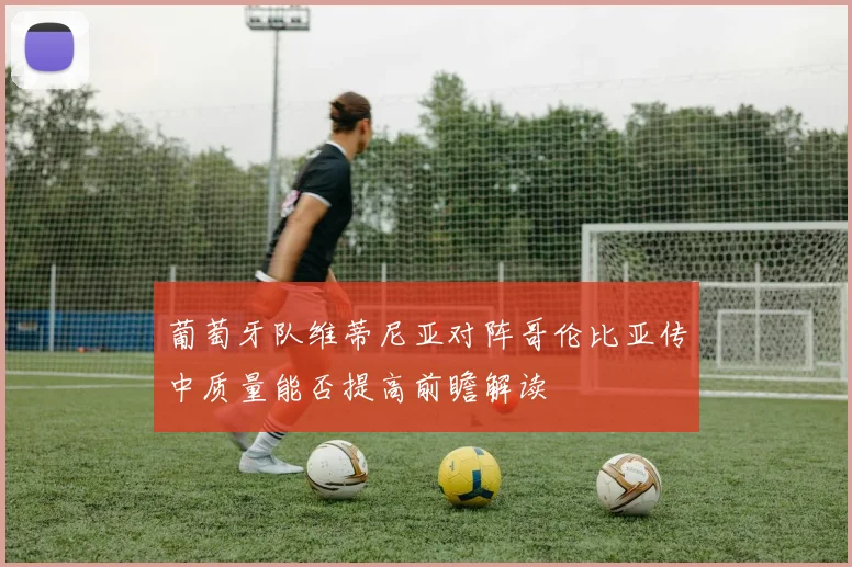 葡萄牙队维蒂尼亚对阵哥伦比亚传中质量能否提高前瞻解读