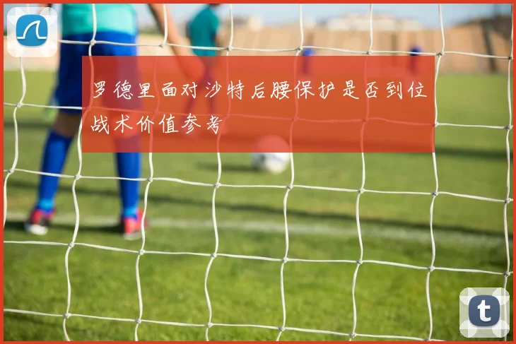 罗德里面对沙特后腰保护是否到位战术价值参考
