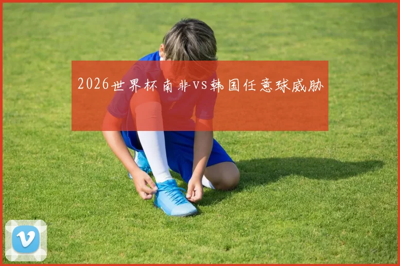 2026世界杯南非vs韩国任意球威胁
