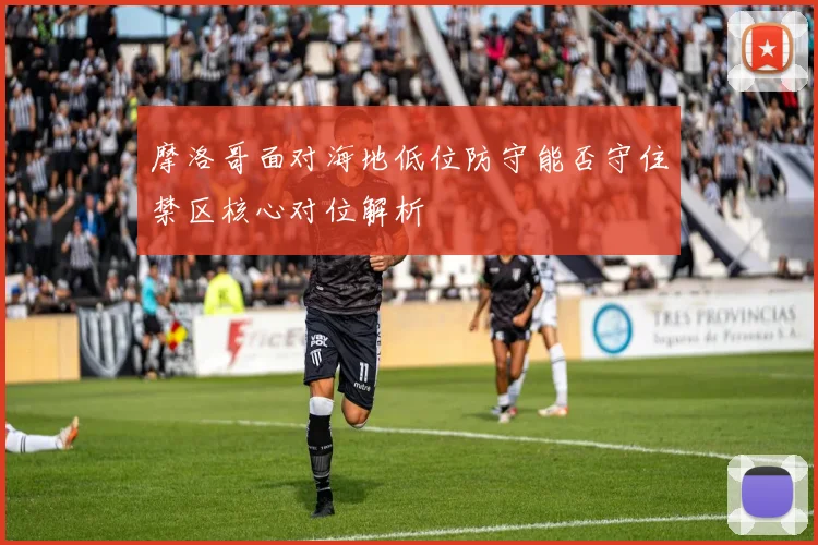 摩洛哥面对海地低位防守能否守住禁区核心对位解析