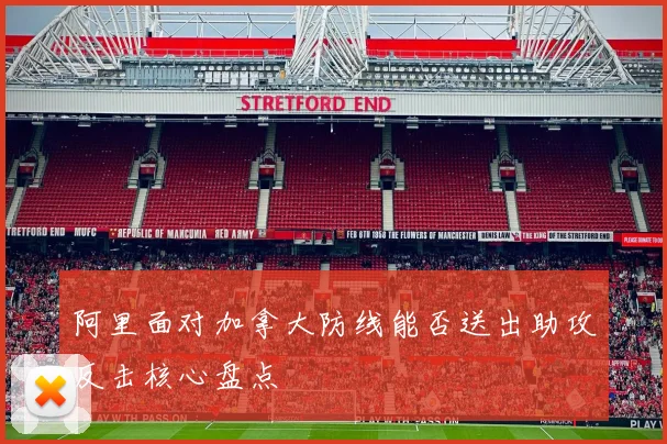 阿里面对加拿大防线能否送出助攻反击核心盘点