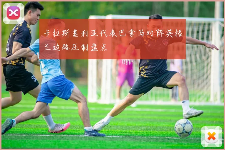 卡拉斯基利亚代表巴拿马对阵英格兰边路压制盘点