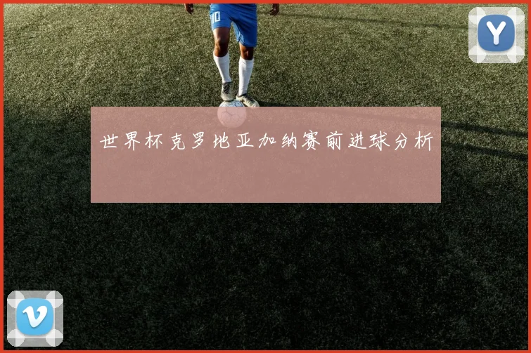 世界杯克罗地亚加纳赛前进球分析
