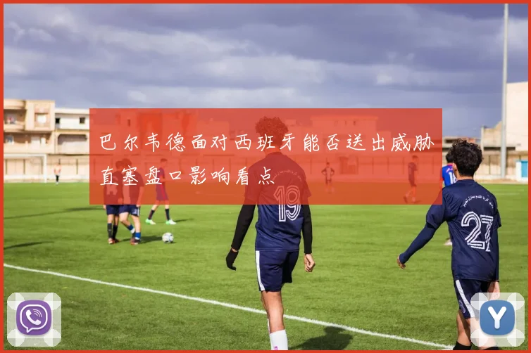 巴尔韦德面对西班牙能否送出威胁直塞盘口影响看点
