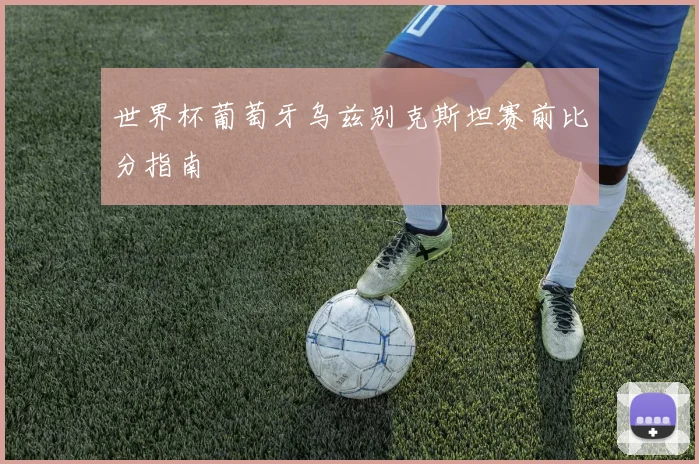 世界杯葡萄牙乌兹别克斯坦赛前比分指南