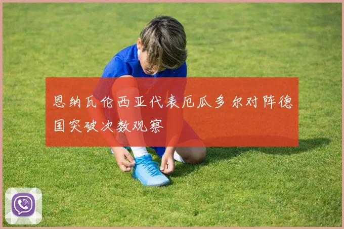 恩纳瓦伦西亚代表厄瓜多尔对阵德国突破次数观察