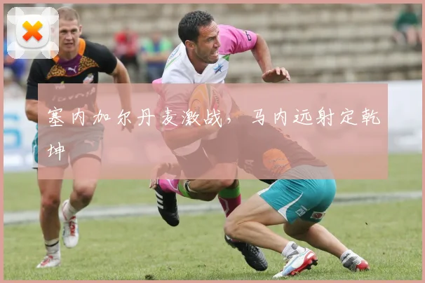塞内加尔丹麦激战，马内远射定乾坤
