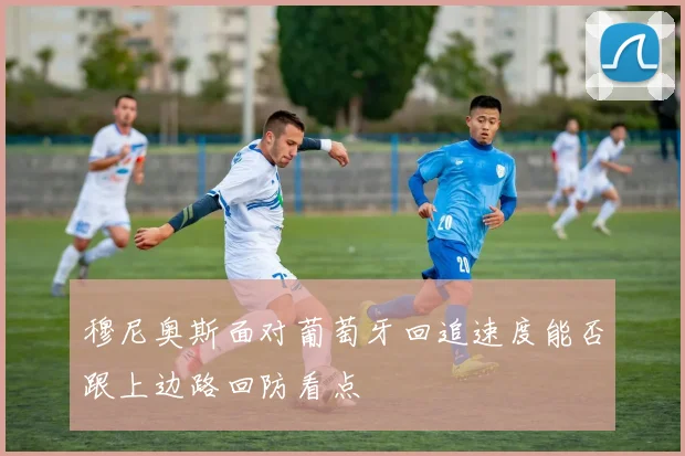 穆尼奥斯面对葡萄牙回追速度能否跟上边路回防看点