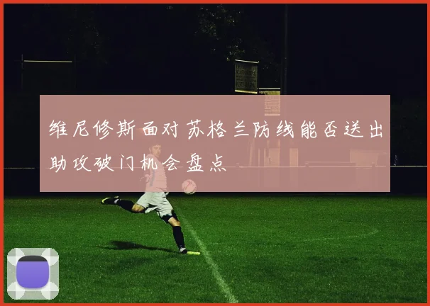 维尼修斯面对苏格兰防线能否送出助攻破门机会盘点